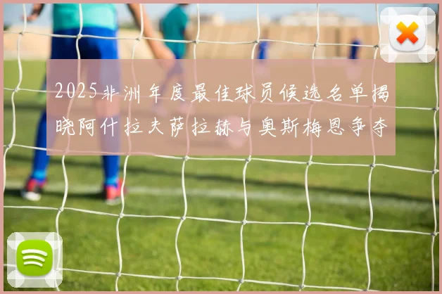 2025非洲年度最佳球员候选名单揭晓阿什拉夫萨拉赫与奥斯梅恩争夺荣耀
