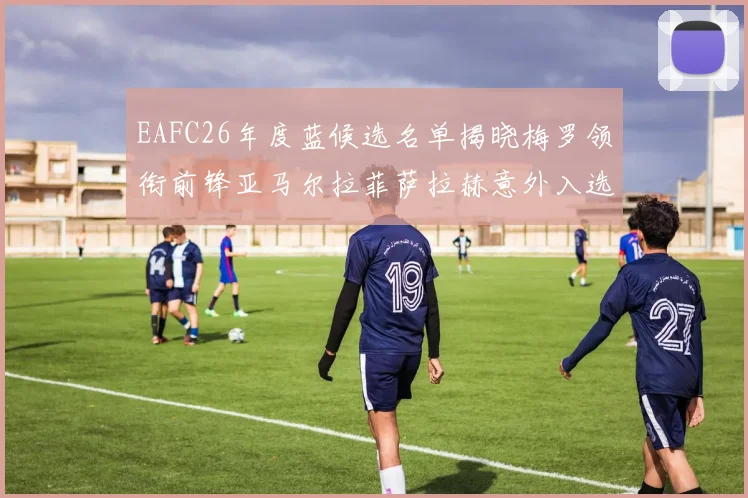 EAFC26年度蓝候选名单揭晓梅罗领衔前锋亚马尔拉菲萨拉赫意外入选中场