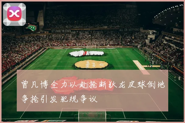 曾凡博全力以赴抢断狄龙皮球倒地争抢引发犯规争议
