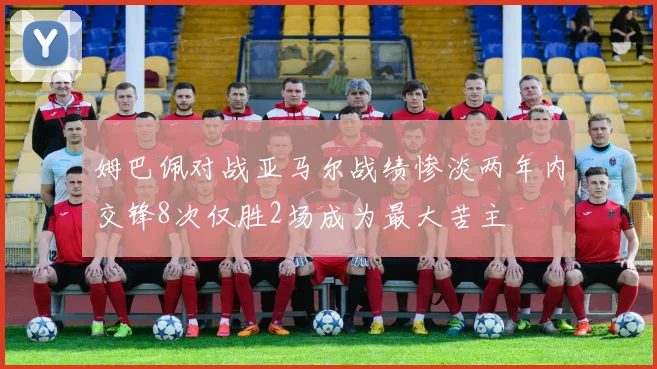 姆巴佩对战亚马尔战绩惨淡两年内交锋8次仅胜2场成为最大苦主