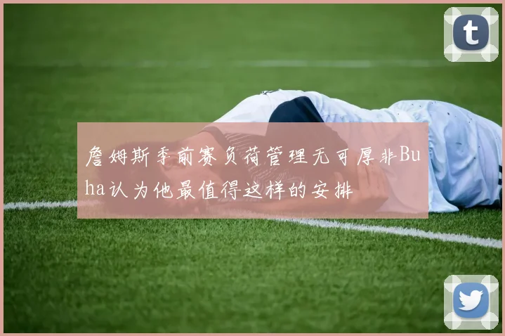 詹姆斯季前赛负荷管理无可厚非Buha认为他最值得这样的安排