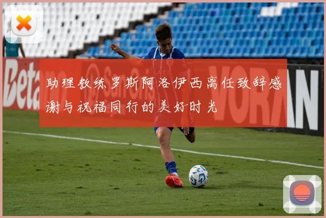 助理教练罗斯阿洛伊西离任致辞感谢与祝福同行的美好时光