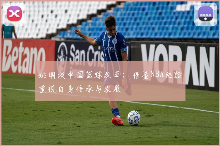 姚明谈中国篮球改革：借鉴NBA经验重视自身传承与发展