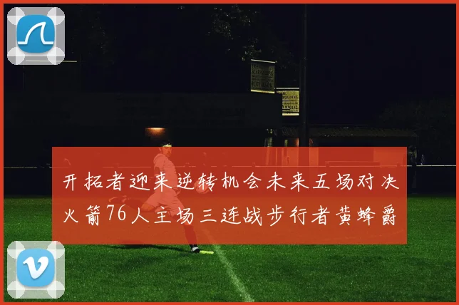 开拓者迎来逆转机会未来五场对决火箭76人主场三连战步行者黄蜂爵士