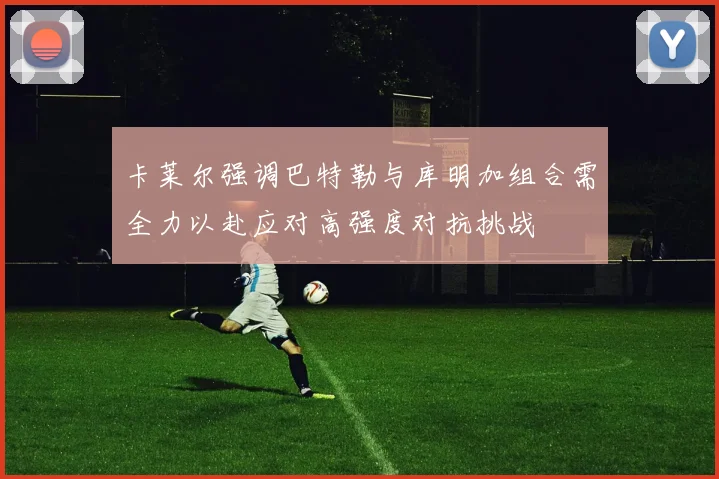 卡莱尔强调巴特勒与库明加组合需全力以赴应对高强度对抗挑战