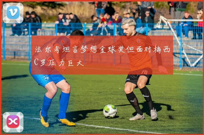 法尔考坦言梦想金球奖但面对梅西C罗压力巨大