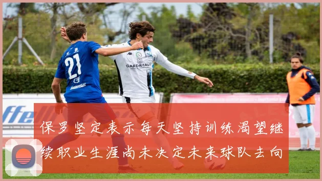 保罗坚定表示每天坚持训练渴望继续职业生涯尚未决定未来球队去向