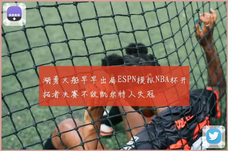 湖勇火船早早出局ESPN模拟NBA杯开拓者决赛不敌凯尔特人失冠