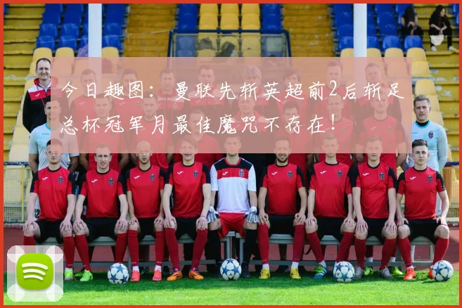 今日趣图：曼联先斩英超前2后斩足总杯冠军月最佳魔咒不存在！