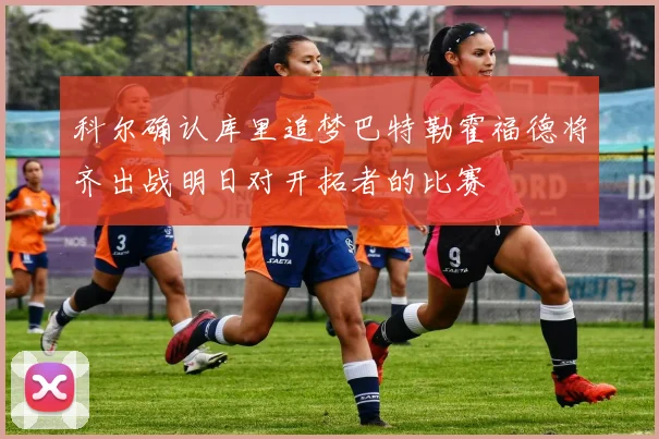 科尔确认库里追梦巴特勒霍福德将齐出战明日对开拓者的比赛