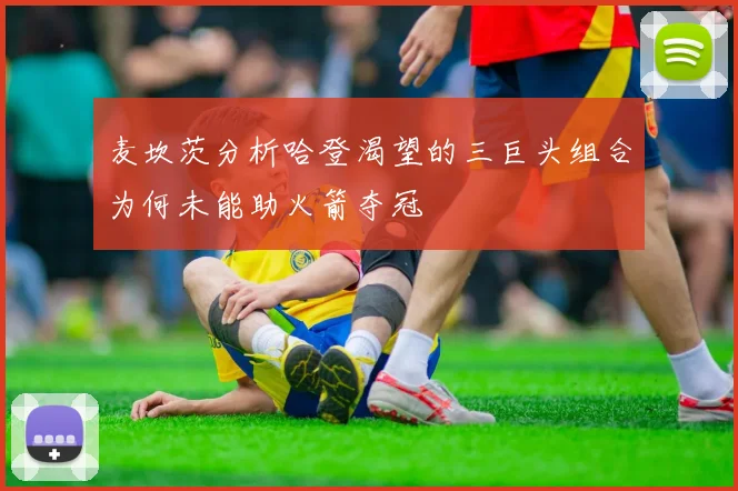 麦坎茨分析哈登渴望的三巨头组合为何未能助火箭夺冠