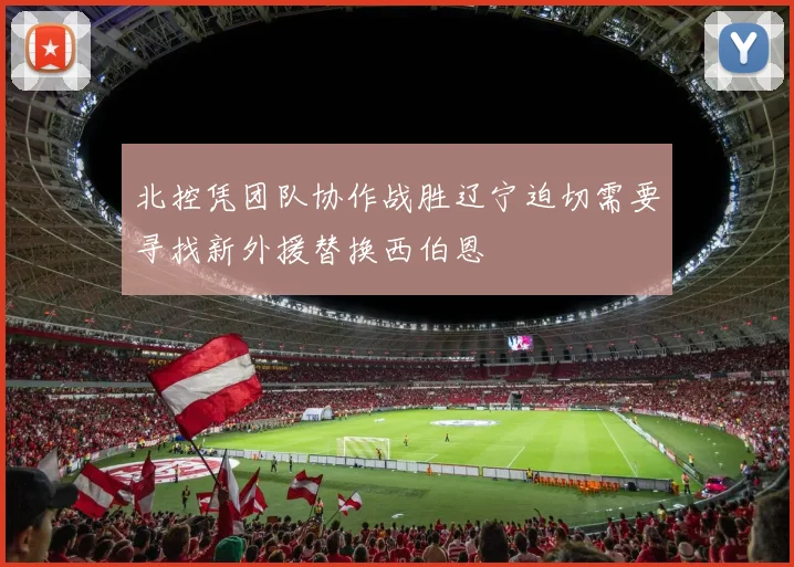 北控凭团队协作战胜辽宁迫切需要寻找新外援替换西伯恩