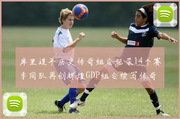 库里追平历史传奇组合记录14个赛季同队再创辉煌GDP组合续写传奇