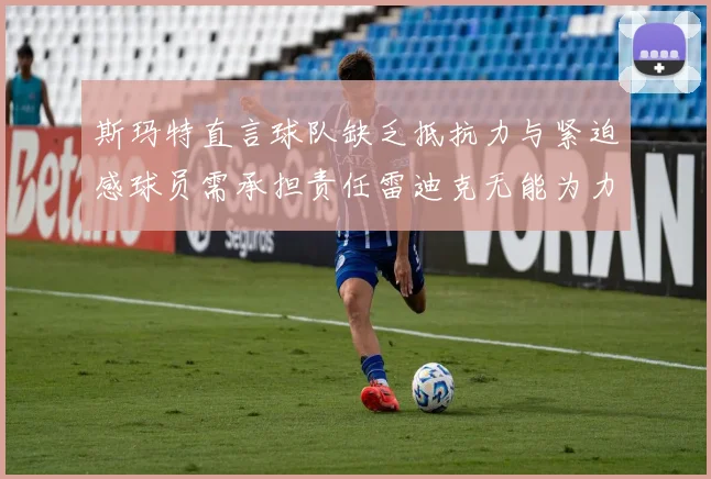 斯玛特直言球队缺乏抵抗力与紧迫感球员需承担责任雷迪克无能为力
