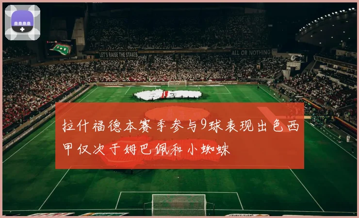 拉什福德本赛季参与9球表现出色西甲仅次于姆巴佩和小蜘蛛