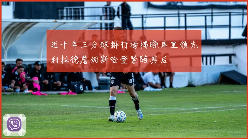 近十年三分球排行榜揭晓库里领先利拉德詹姆斯哈登紧随其后