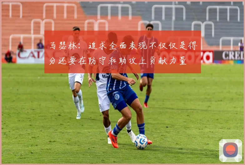 马瑟林：追求全面表现不仅仅是得分还要在防守和助攻上贡献力量