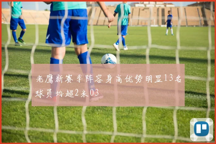 老鹰新赛季阵容身高优势明显13名球员均超2米03