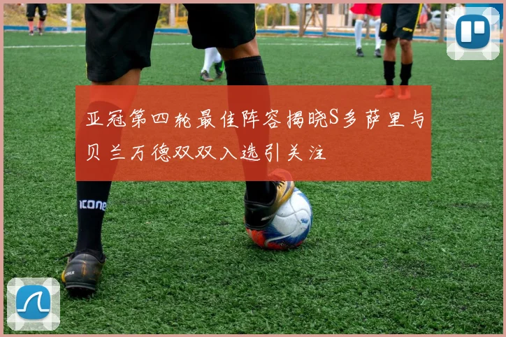 亚冠第四轮最佳阵容揭晓S多萨里与贝兰万德双双入选引关注