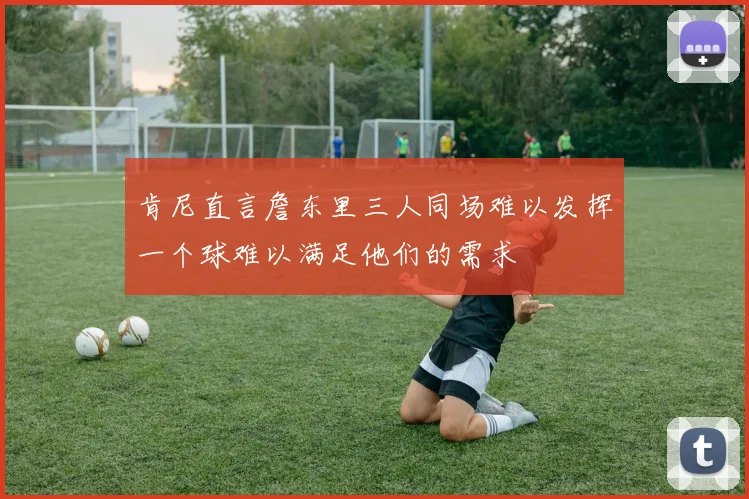 肯尼直言詹东里三人同场难以发挥一个球难以满足他们的需求