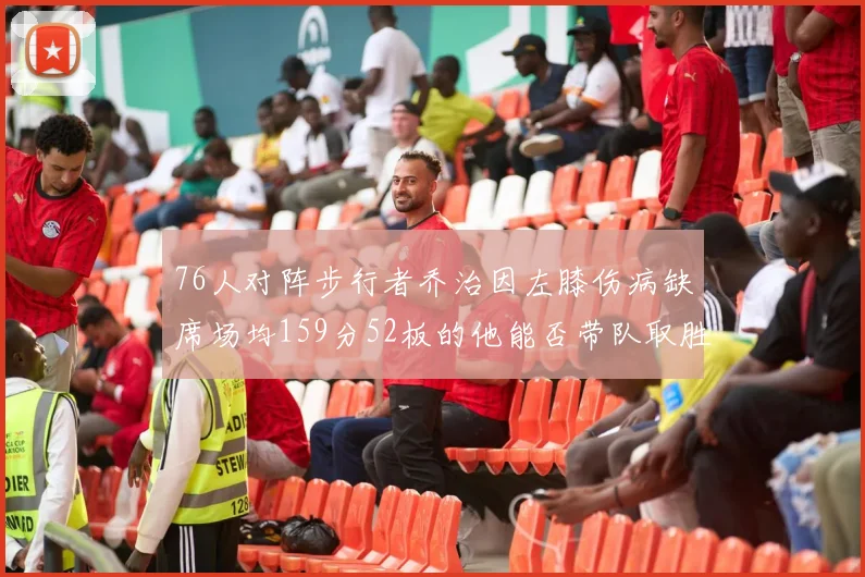 76人对阵步行者乔治因左膝伤病缺席场均159分52板的他能否带队取胜