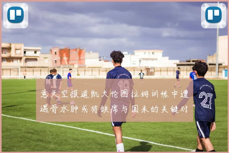 意天空报道凯夫伦图拉姆训练中遭遇骨水肿或将缺席与国米的关键对决