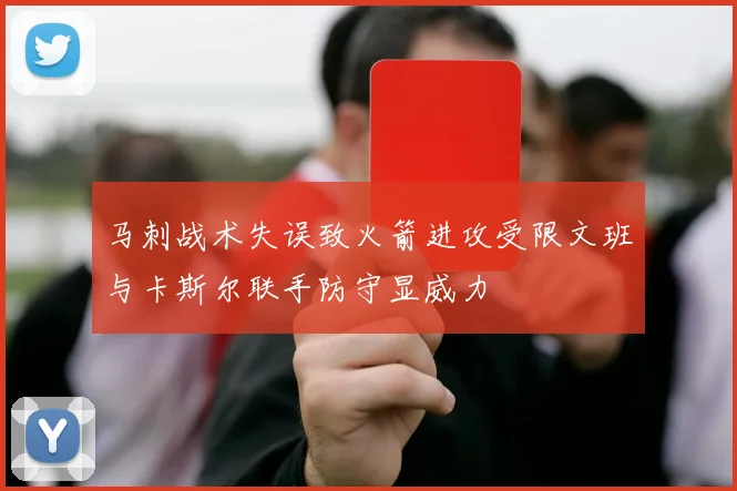马刺战术失误致火箭进攻受限文班与卡斯尔联手防守显威力