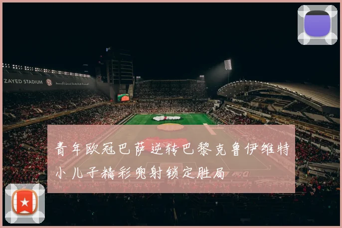 青年欧冠巴萨逆转巴黎克鲁伊维特小儿子精彩兜射锁定胜局