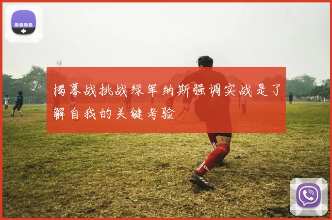 揭幕战挑战绿军纳斯强调实战是了解自我的关键考验