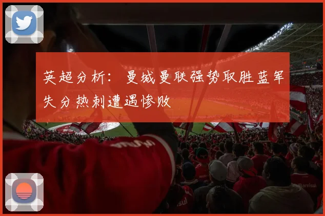 英超分析：曼城曼联强势取胜蓝军失分热刺遭遇惨败