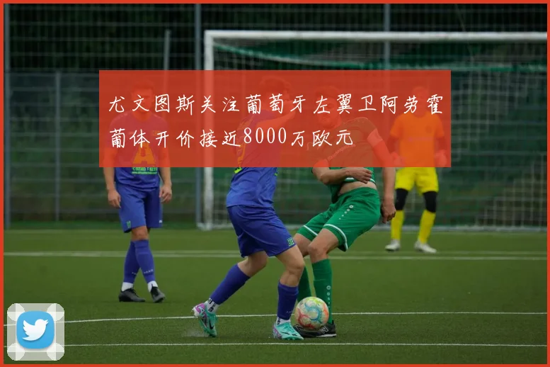 尤文图斯关注葡萄牙左翼卫阿劳霍葡体开价接近8000万欧元
