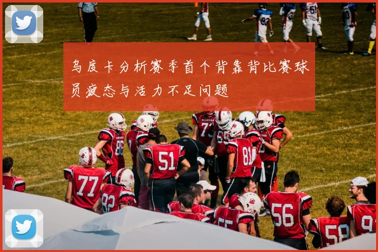 乌度卡分析赛季首个背靠背比赛球员疲态与活力不足问题