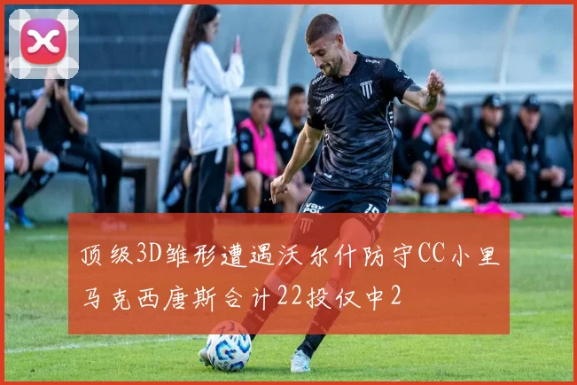 顶级3D雏形遭遇沃尔什防守CC小里马克西唐斯合计22投仅中2