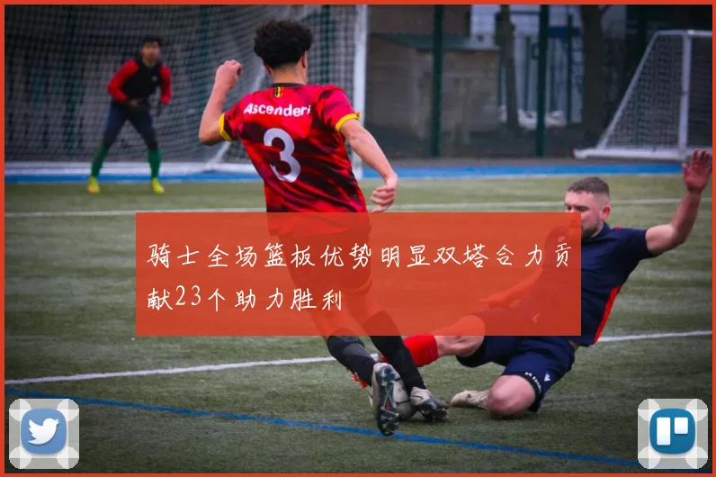 骑士全场篮板优势明显双塔合力贡献23个助力胜利