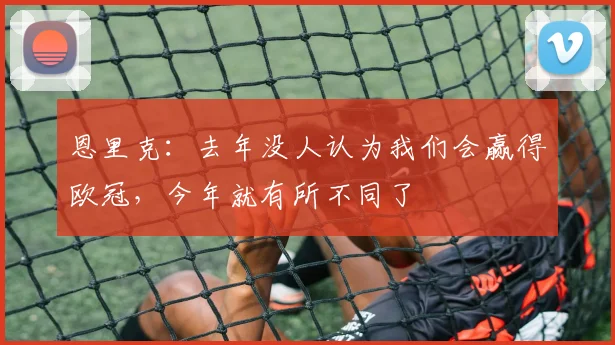 恩里克：去年没人认为我们会赢得欧冠，今年就有所不同了