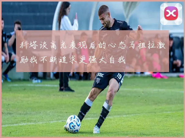 科塔谈高光表现后的心态马祖拉激励我不断追求更强大自我