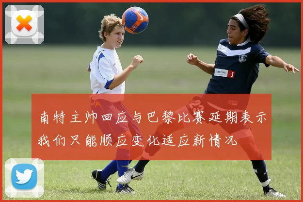 南特主帅回应与巴黎比赛延期表示我们只能顺应变化适应新情况