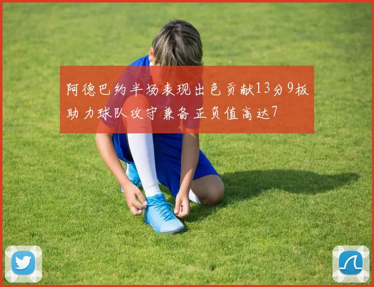 阿德巴约半场表现出色贡献13分9板助力球队攻守兼备正负值高达7