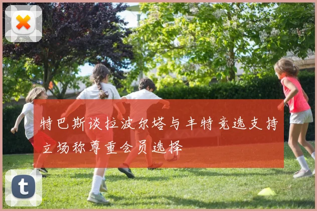 特巴斯谈拉波尔塔与丰特竞选支持立场称尊重会员选择