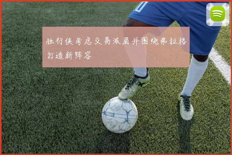 独行侠考虑交易浓眉并围绕弗拉格打造新阵容