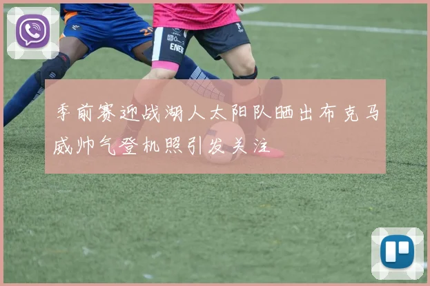 季前赛迎战湖人太阳队晒出布克马威帅气登机照引发关注