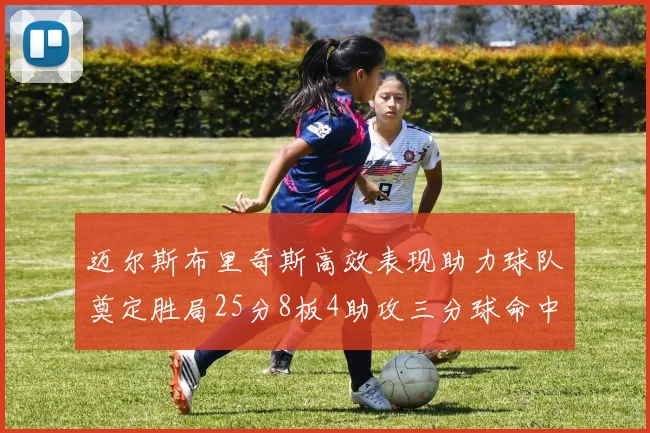 迈尔斯布里奇斯高效表现助力球队奠定胜局25分8板4助攻三分球命中率惊人