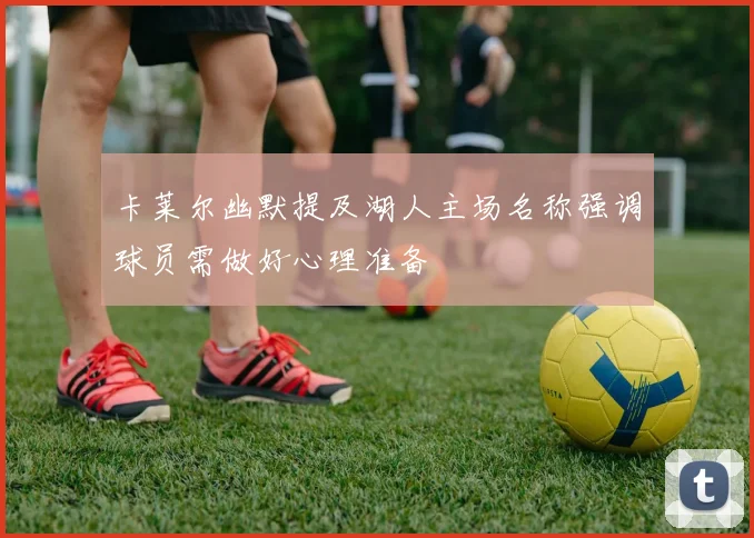 卡莱尔幽默提及湖人主场名称强调球员需做好心理准备