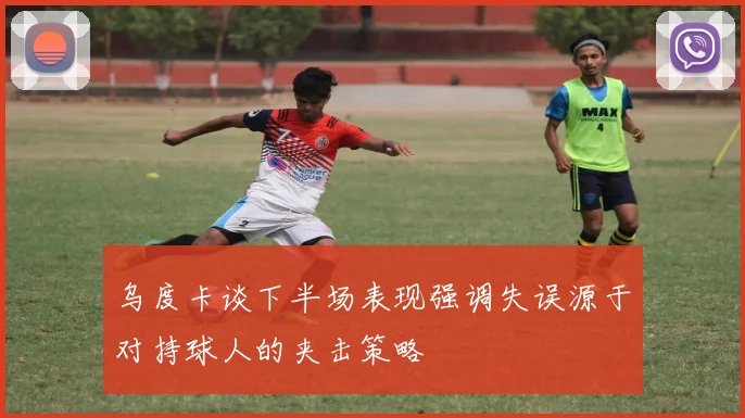 乌度卡谈下半场表现强调失误源于对持球人的夹击策略