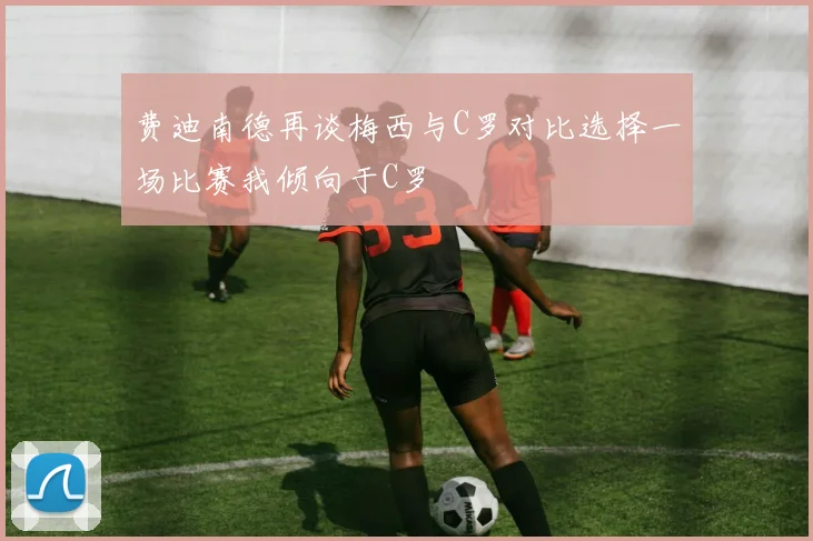 费迪南德再谈梅西与C罗对比选择一场比赛我倾向于C罗