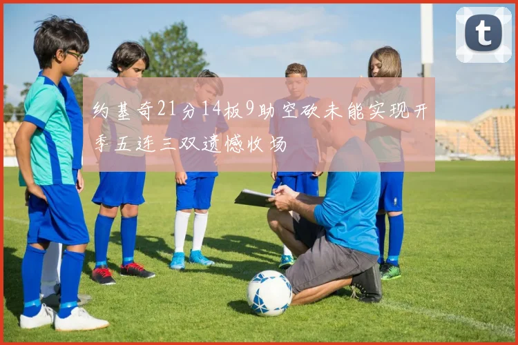 约基奇21分14板9助空砍未能实现开季五连三双遗憾收场