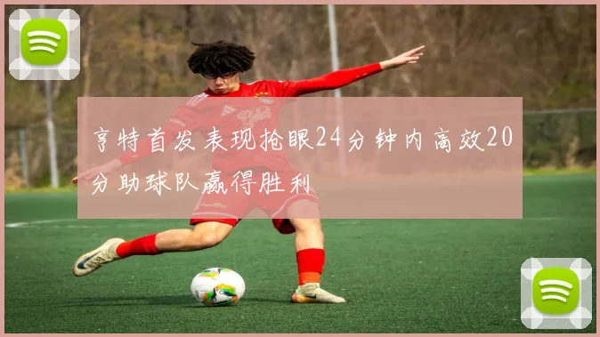 亨特首发表现抢眼24分钟内高效20分助球队赢得胜利