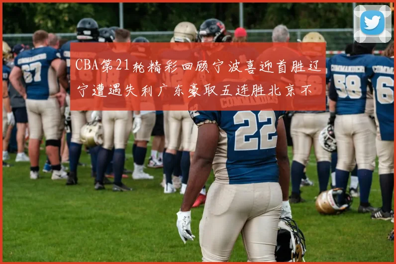 CBA第21轮精彩回顾宁波喜迎首胜辽宁遭遇失利广东豪取五连胜北京不敌天津江苏力克新疆