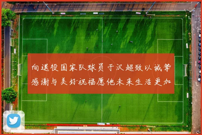 向退役国家队球员于汉超致以诚挚感谢与美好祝福愿他未来生活更加精彩