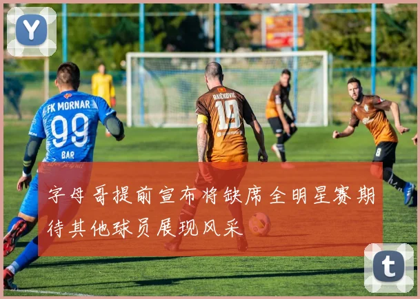 字母哥提前宣布将缺席全明星赛期待其他球员展现风采
